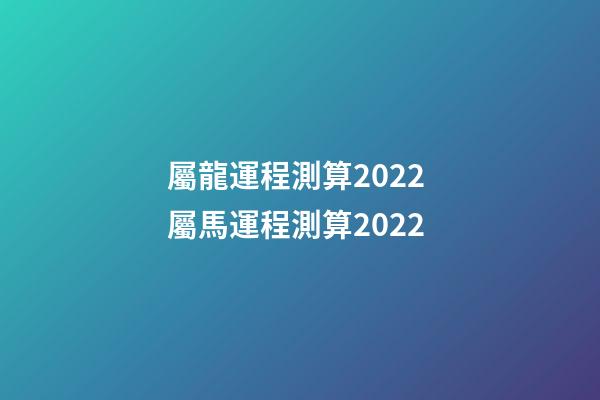 屬龍運程測算2022 屬馬運程測算2022